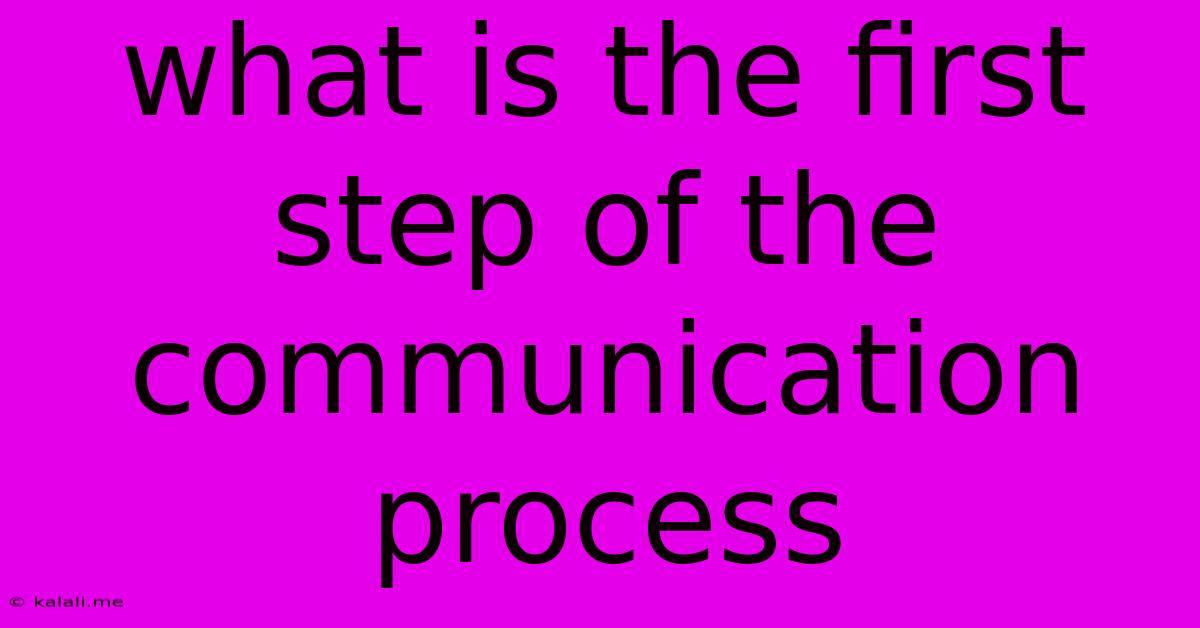 What Is The First Step Of The Communication Process