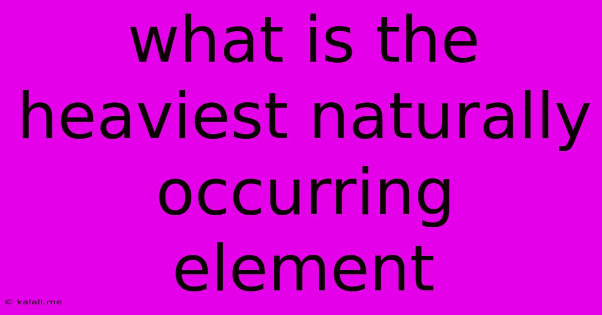 What Is The Heaviest Naturally Occurring Element