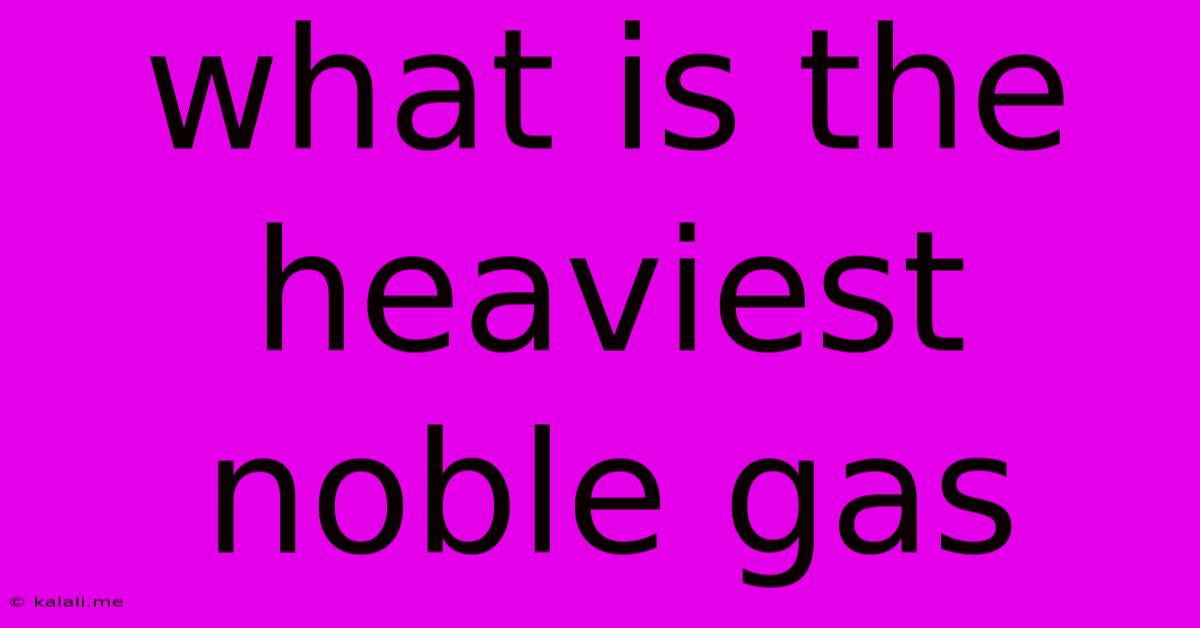 What Is The Heaviest Noble Gas