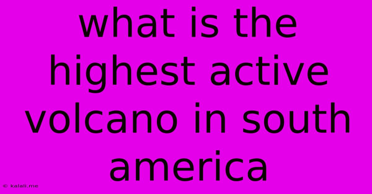 What Is The Highest Active Volcano In South America