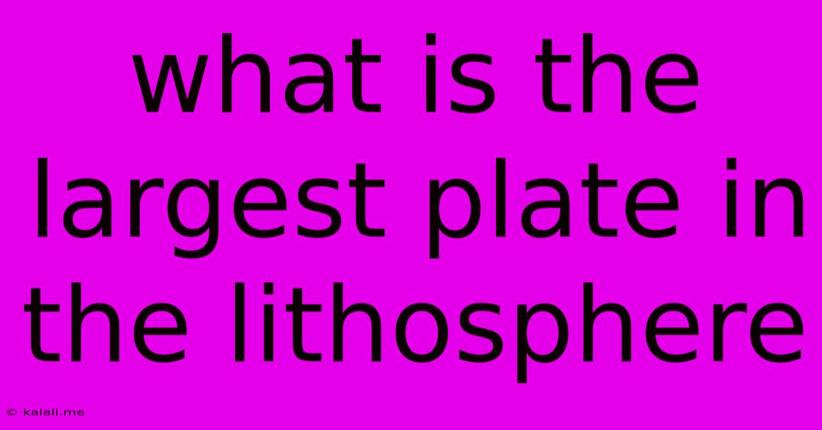 What Is The Largest Plate In The Lithosphere