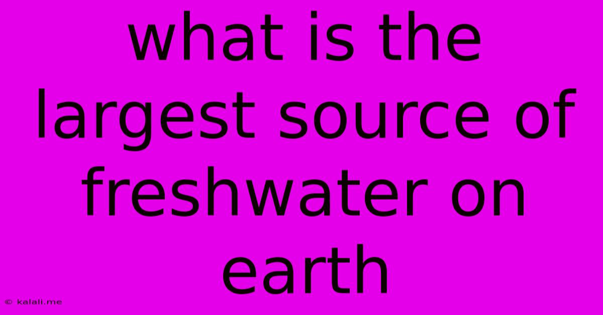 What Is The Largest Source Of Freshwater On Earth