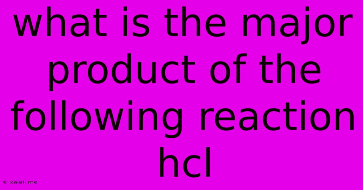 What Is The Major Product Of The Following Reaction Hcl