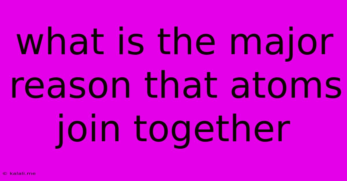 What Is The Major Reason That Atoms Join Together