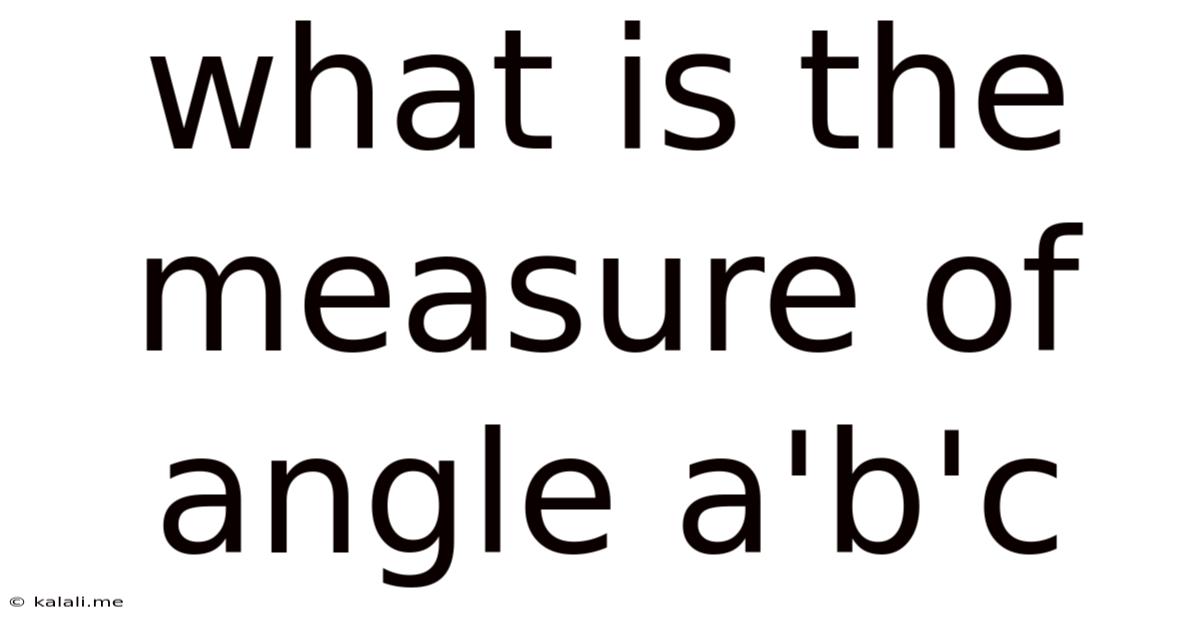 What Is The Measure Of Angle A'b'c