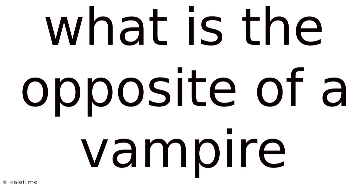 What Is The Opposite Of A Vampire