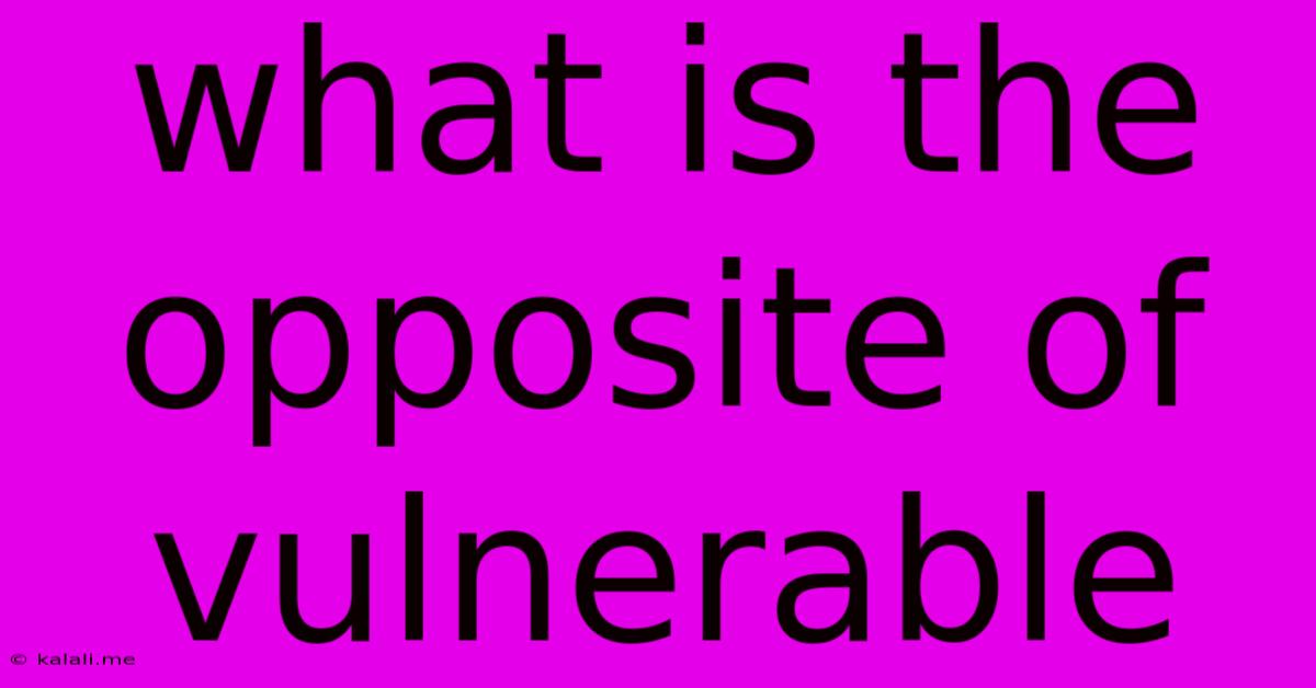 What Is The Opposite Of Vulnerable
