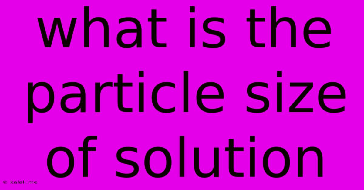What Is The Particle Size Of Solution