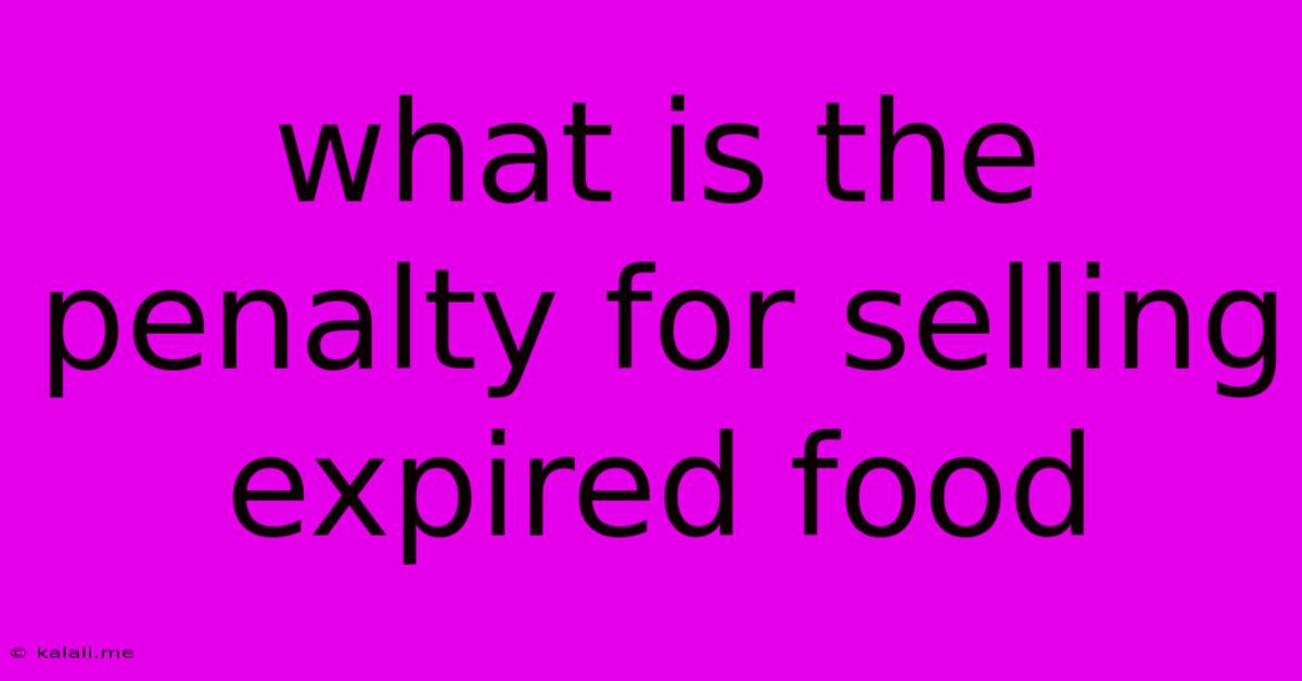 What Is The Penalty For Selling Expired Food