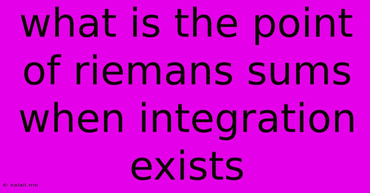 What Is The Point Of Riemans Sums When Integration Exists