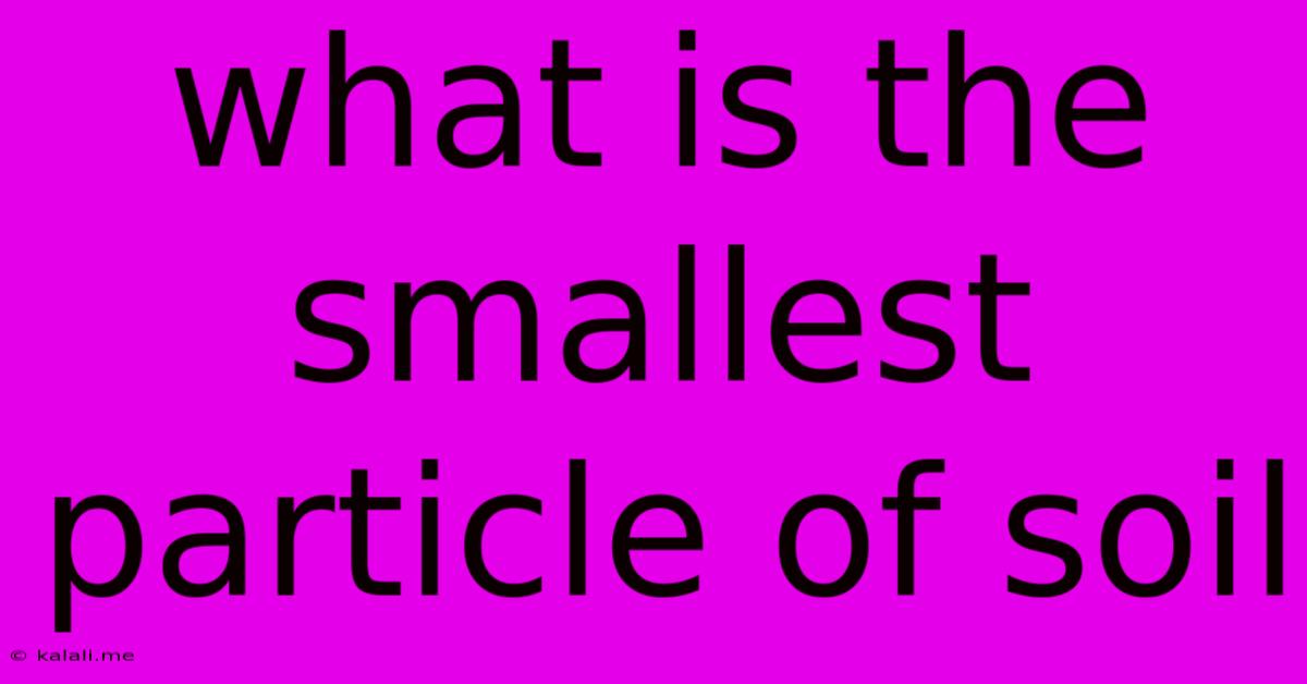What Is The Smallest Particle Of Soil