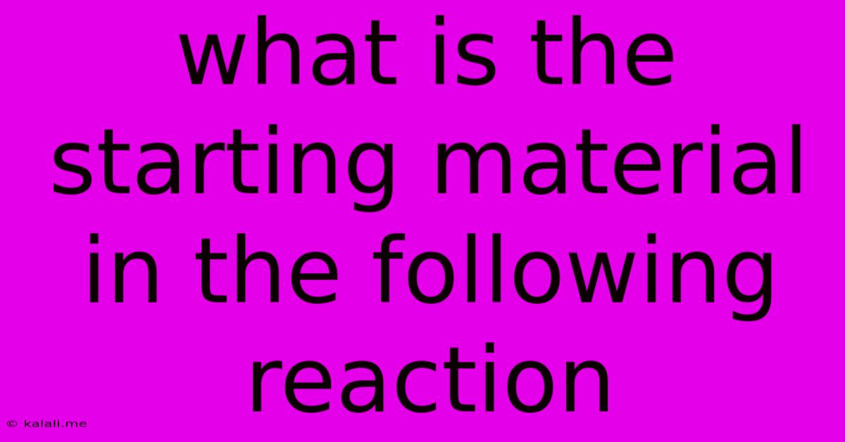 What Is The Starting Material In The Following Reaction