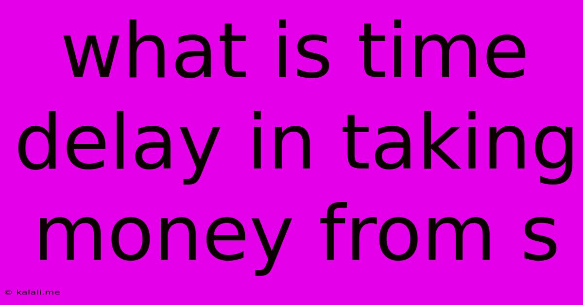 What Is Time Delay In Taking Money From S