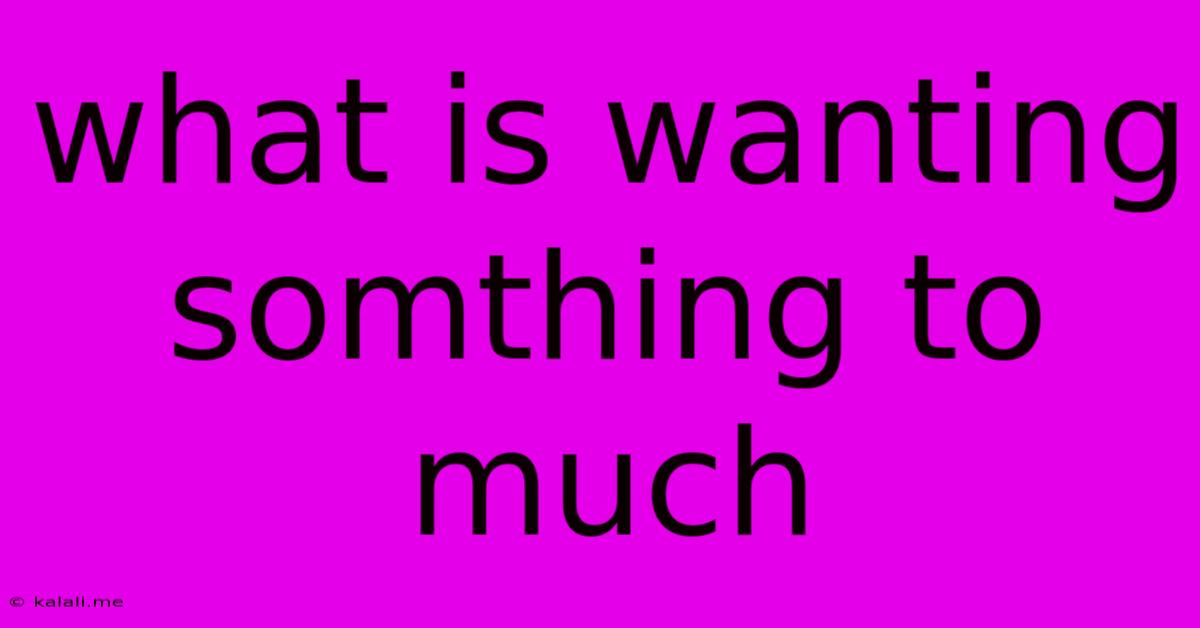 What Is Wanting Somthing To Much
