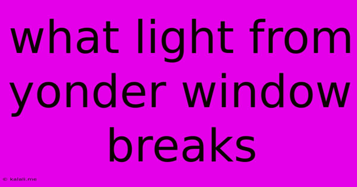 What Light From Yonder Window Breaks