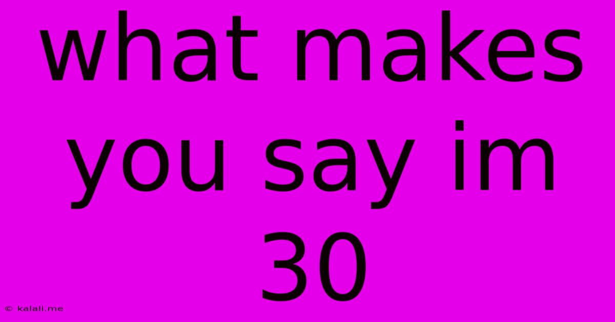 What Makes You Say Im 30