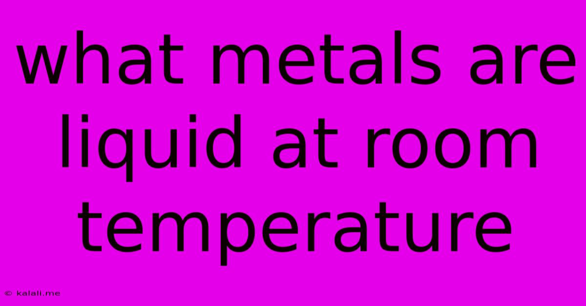What Metals Are Liquid At Room Temperature