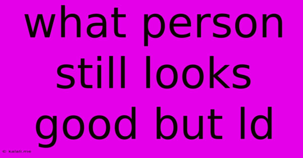 What Person Still Looks Good But Ld