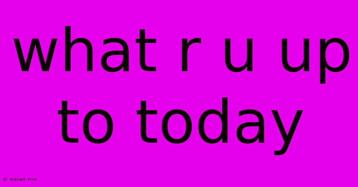What R U Up To Today
