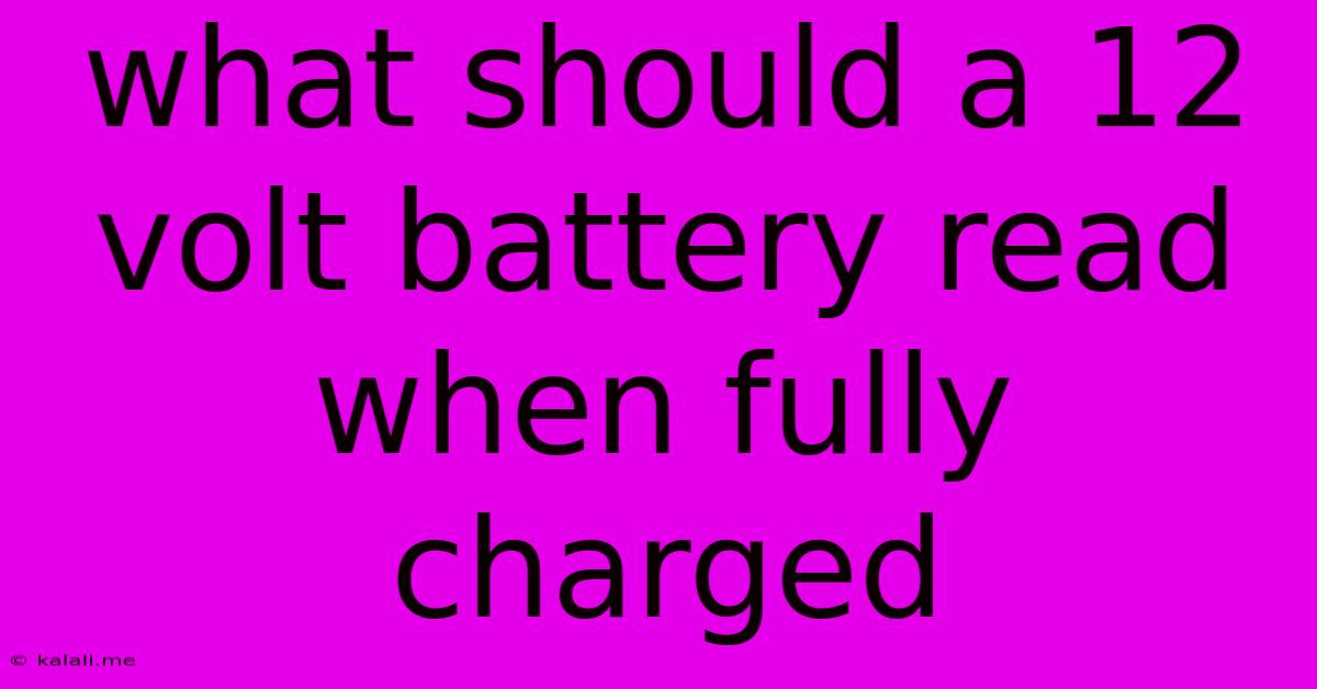 What Should A 12 Volt Battery Read When Fully Charged