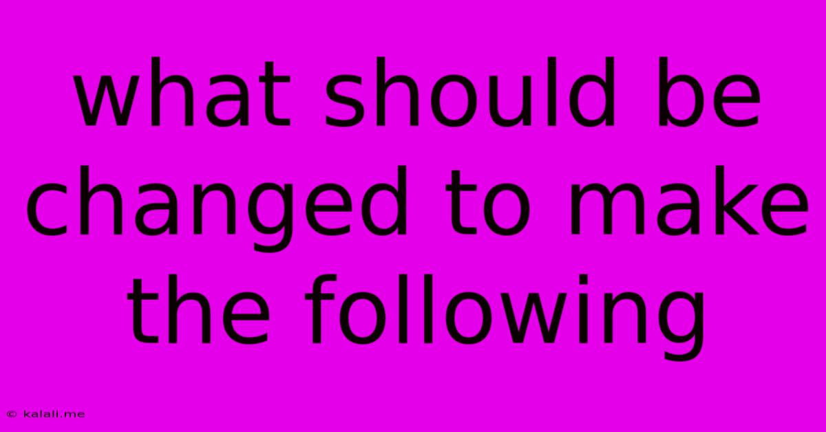 What Should Be Changed To Make The Following