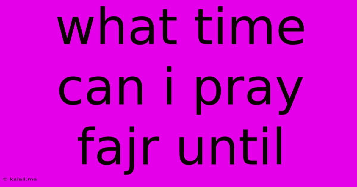 What Time Can I Pray Fajr Until