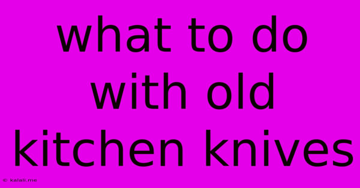 What To Do With Old Kitchen Knives