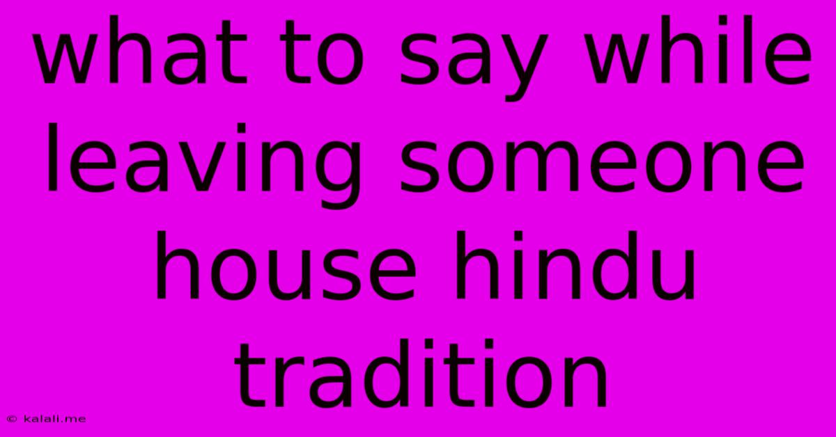 What To Say While Leaving Someone House Hindu Tradition