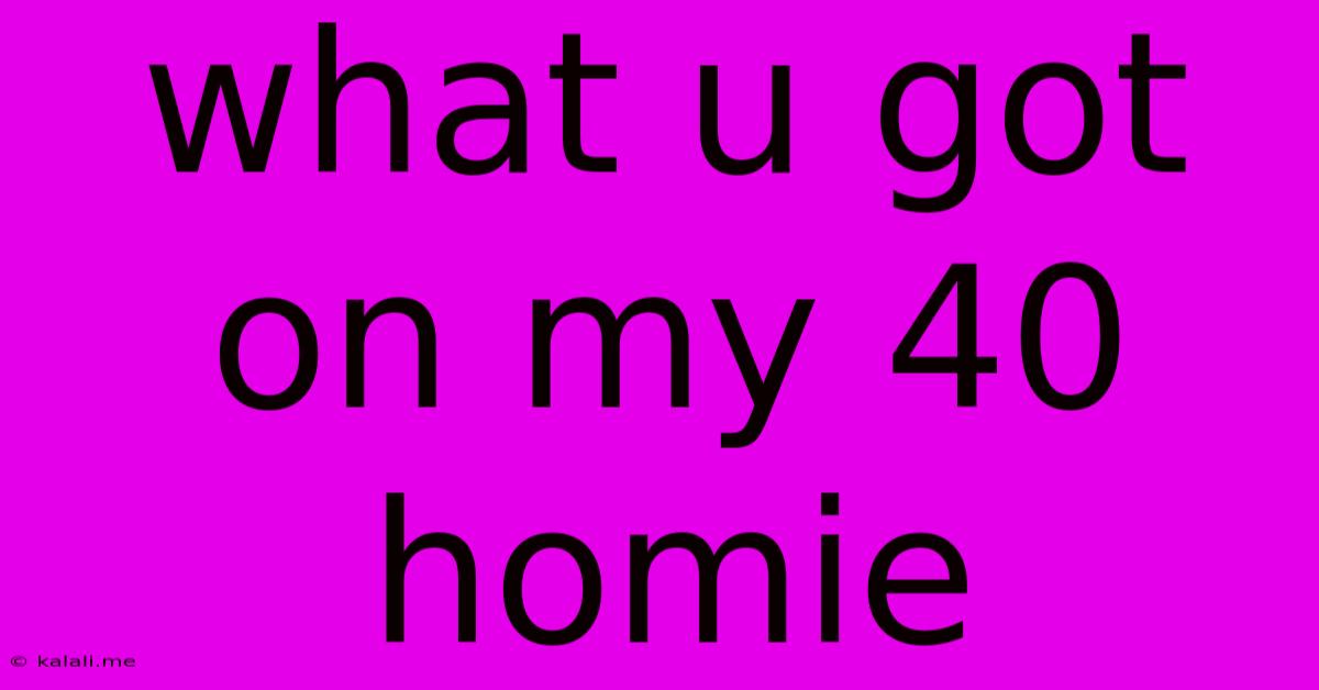 What U Got On My 40 Homie