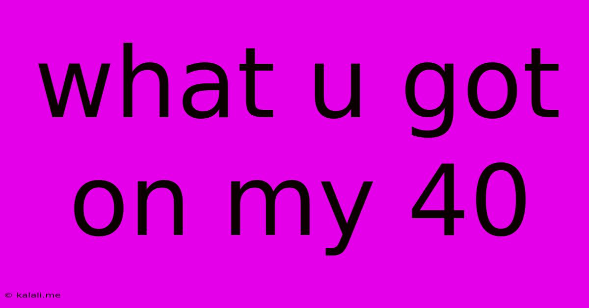 What U Got On My 40