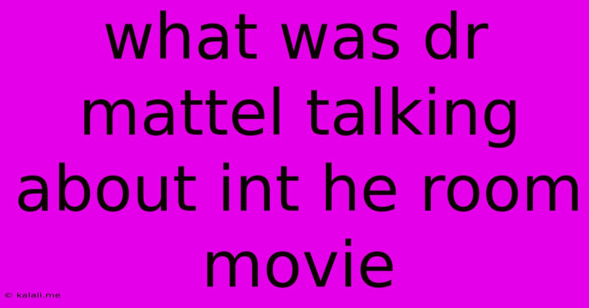 What Was Dr Mattel Talking About Int He Room Movie