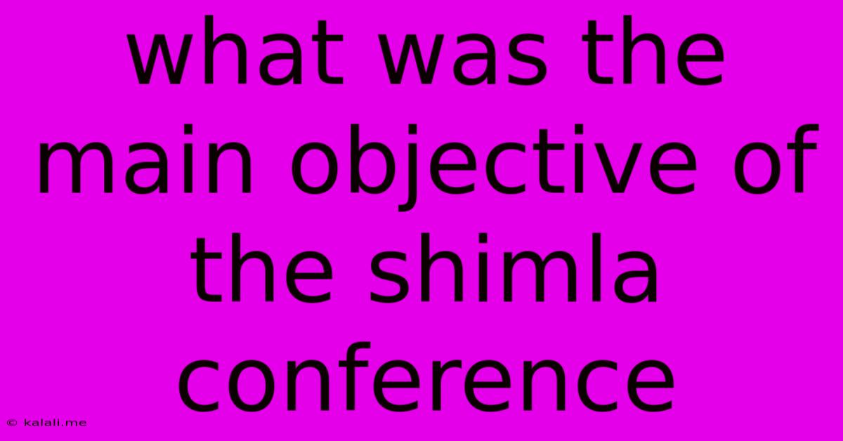 What Was The Main Objective Of The Shimla Conference