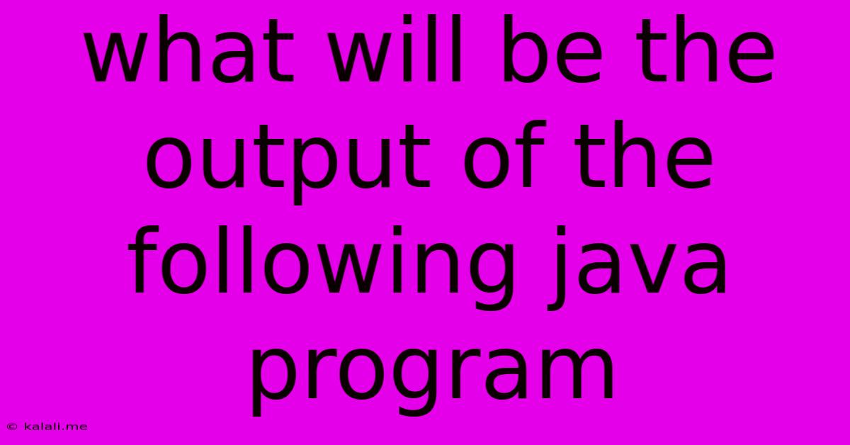 What Will Be The Output Of The Following Java Program