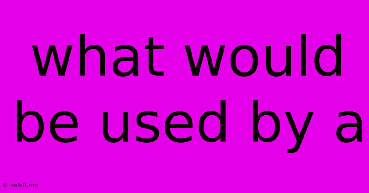 What Would Be Used By A