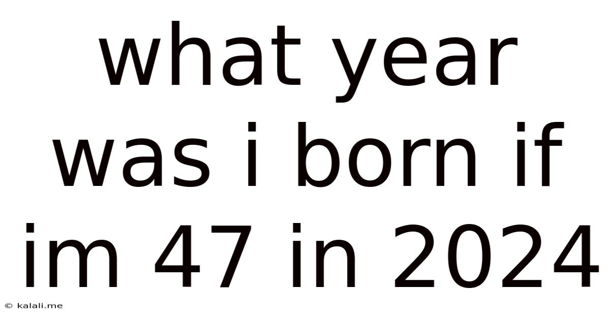 What Year Was I Born If Im 47 In 2024