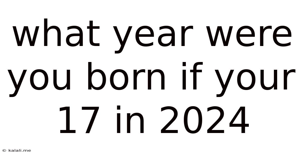 What Year Were You Born If Your 17 In 2024