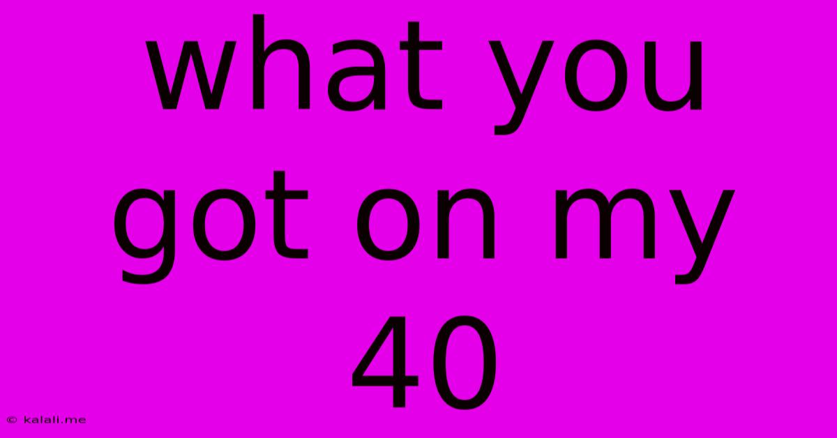 What You Got On My 40