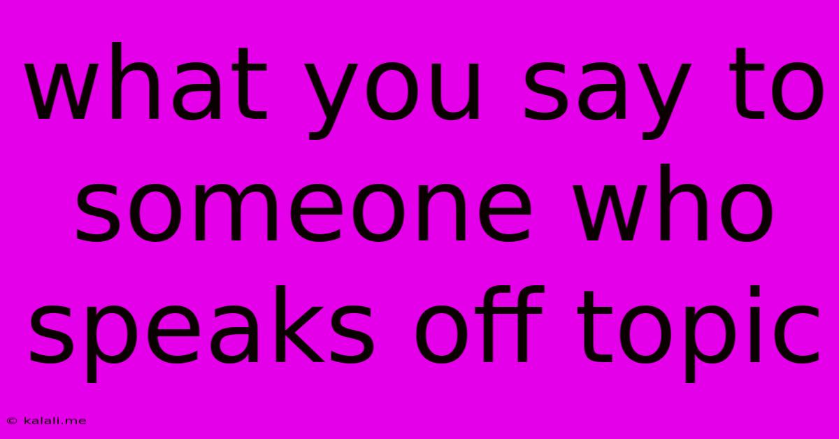 What You Say To Someone Who Speaks Off Topic