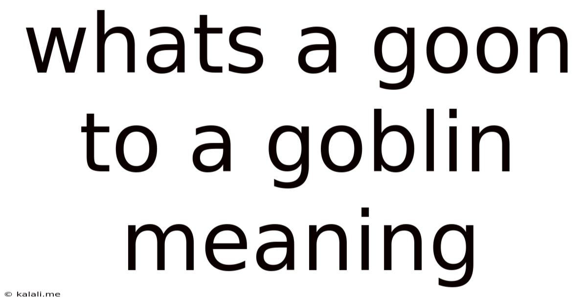 Whats A Goon To A Goblin Meaning