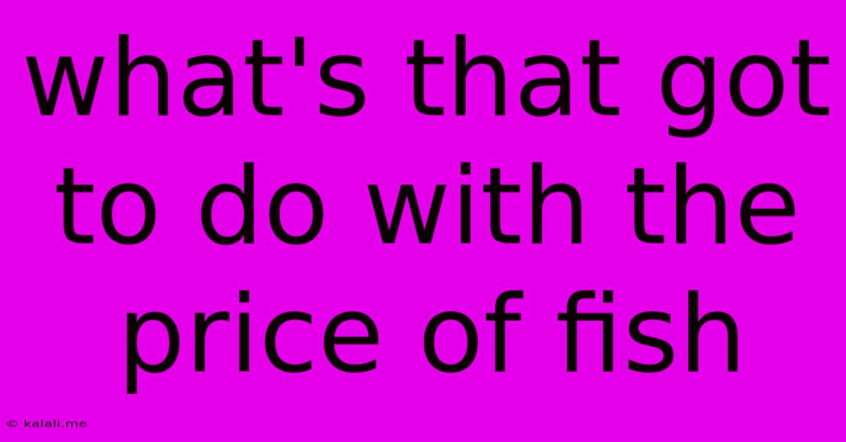 What's That Got To Do With The Price Of Fish