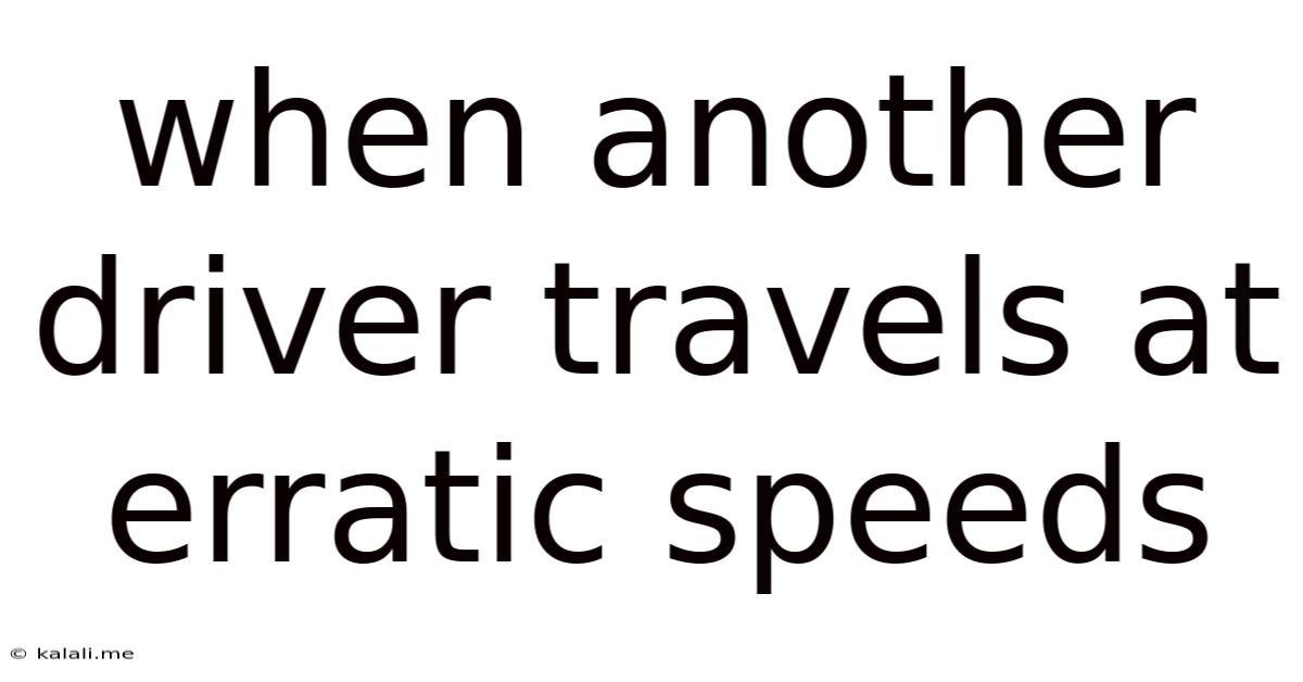 When Another Driver Travels At Erratic Speeds