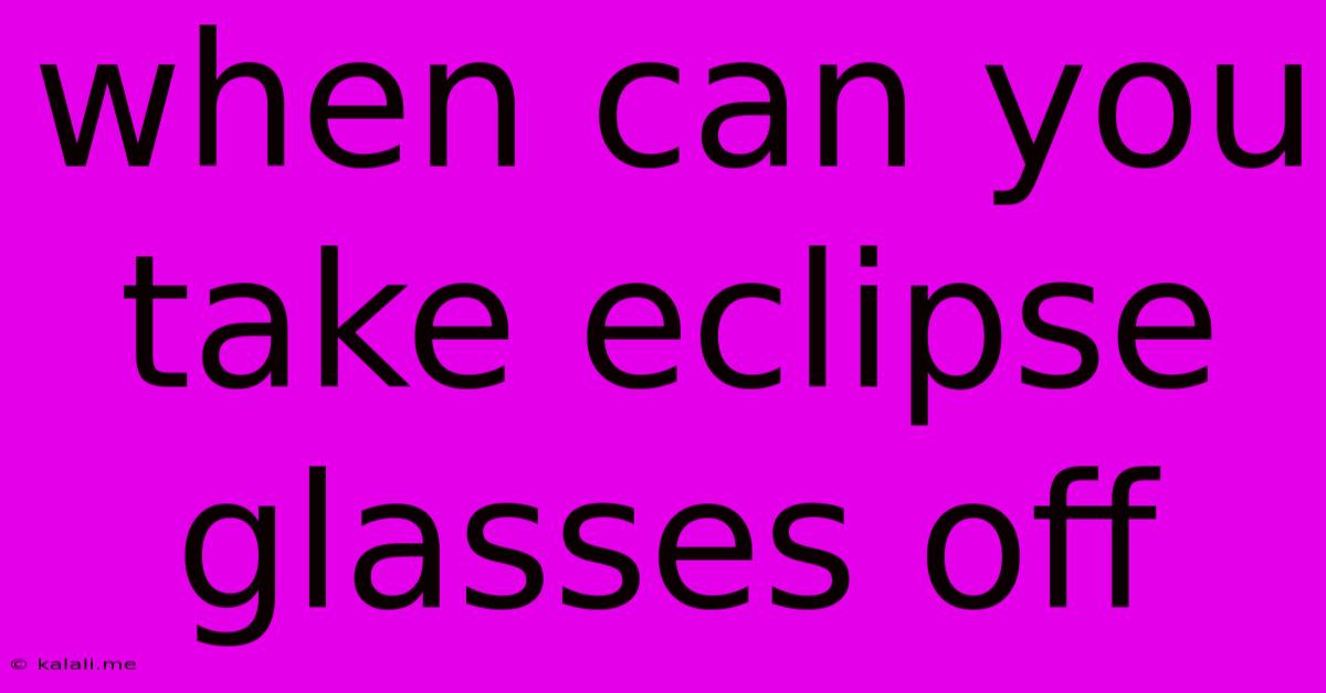 When Can You Take Eclipse Glasses Off