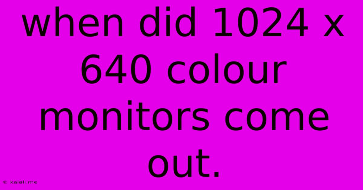 When Did 1024 X 640 Colour Monitors Come Out.