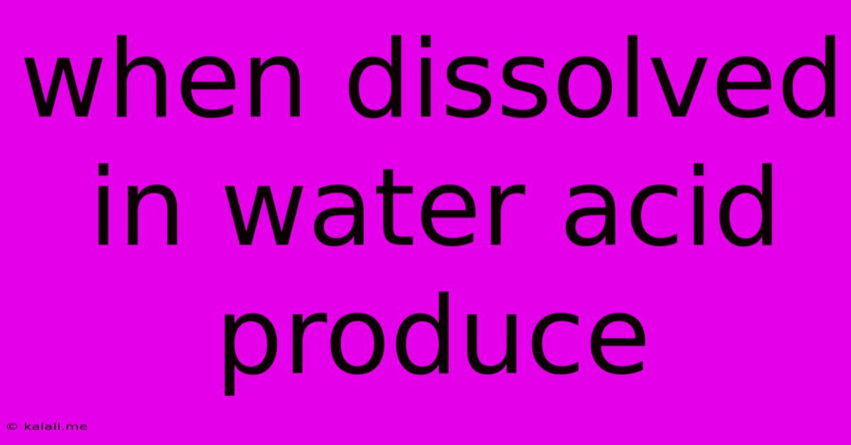 When Dissolved In Water Acid Produce