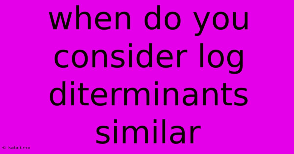 When Do You Consider Log Diterminants Similar