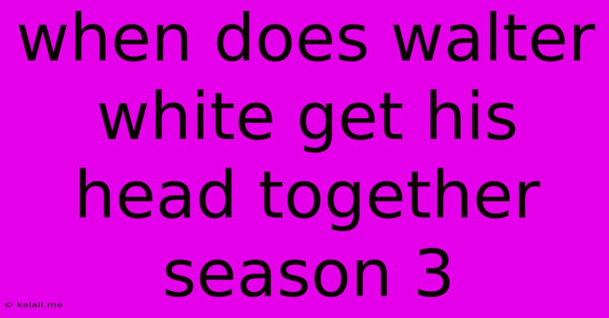 When Does Walter White Get His Head Together Season 3