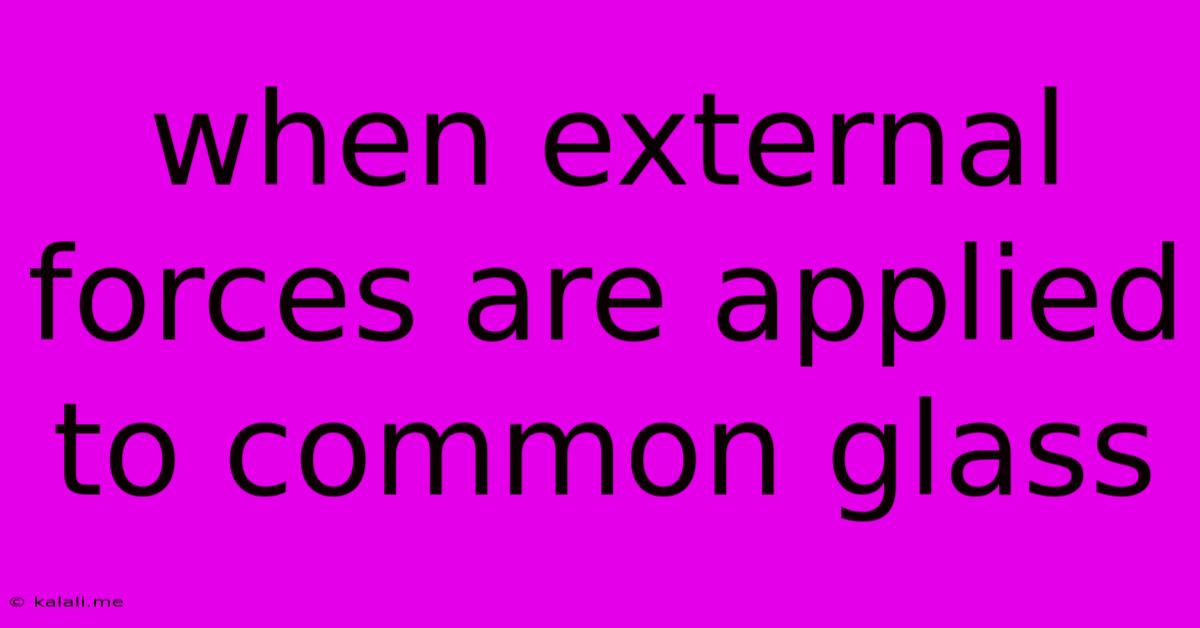 When External Forces Are Applied To Common Glass