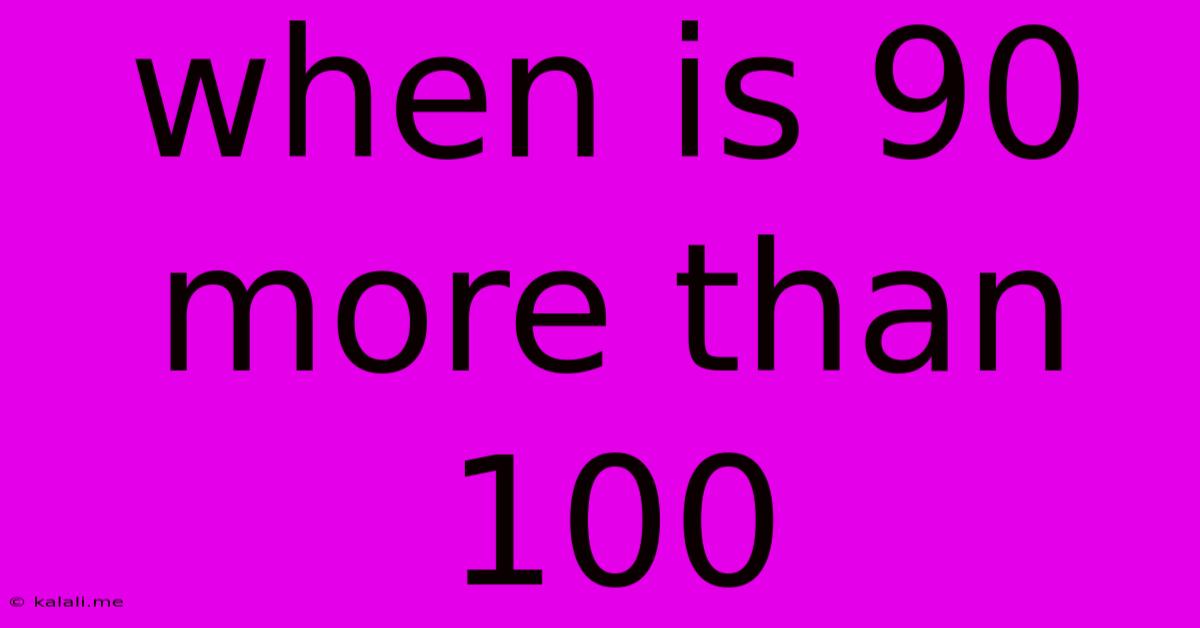 When Is 90 More Than 100