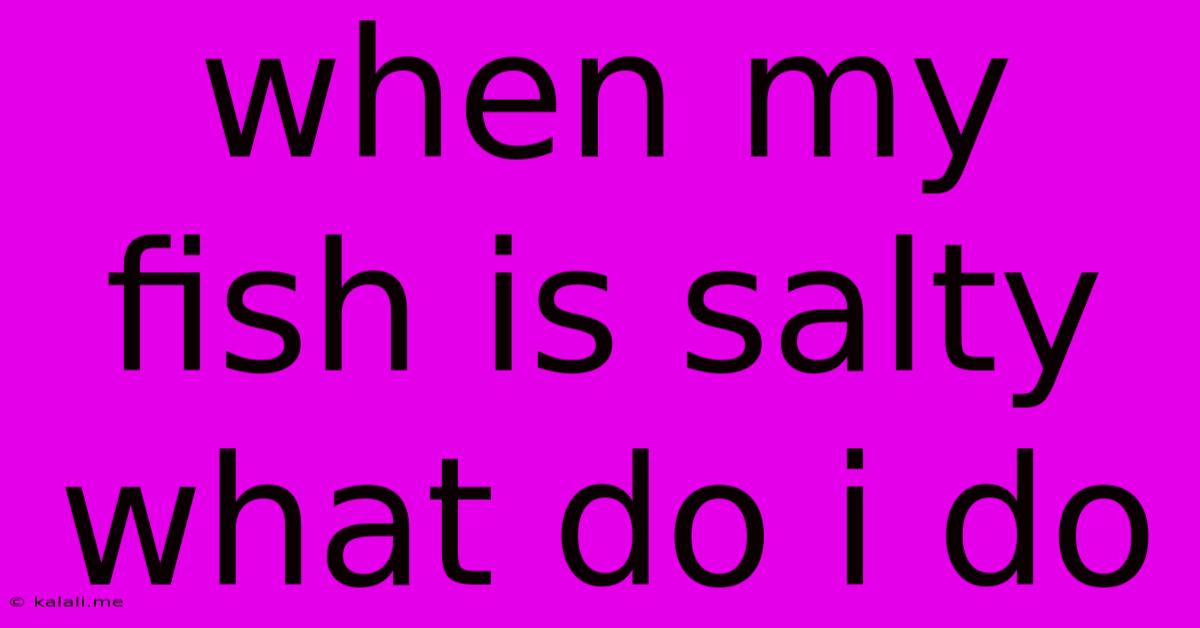 When My Fish Is Salty What Do I Do