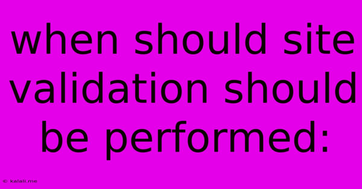 When Should Site Validation Should Be Performed: